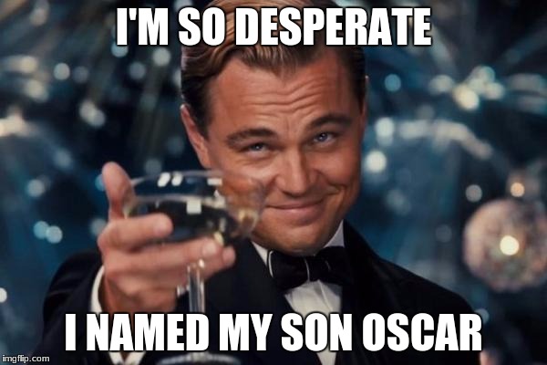 Leonardo Dicaprio Cheers Meme | I'M SO DESPERATE; I NAMED MY SON OSCAR | image tagged in memes,leonardo dicaprio cheers | made w/ Imgflip meme maker
