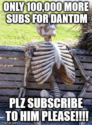 Waiting Skeleton Meme | ONLY 100,000 MORE SUBS FOR DANTDM; PLZ SUBSCRIBE TO HIM PLEASE!!!! | image tagged in memes,waiting skeleton | made w/ Imgflip meme maker