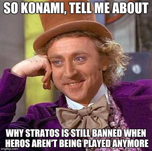 Creepy Condescending Wonka | SO KONAMI, TELL ME ABOUT; WHY STRATOS IS STILL BANNED WHEN HEROS AREN'T BEING PLAYED ANYMORE | image tagged in memes,creepy condescending wonka | made w/ Imgflip meme maker