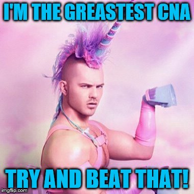 Unicorn MAN Meme | I'M THE GREASTEST CNA; TRY AND BEAT THAT! | image tagged in memes,unicorn man | made w/ Imgflip meme maker