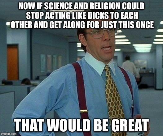 That Would Be Great Meme | NOW IF SCIENCE AND RELIGION COULD STOP ACTING LIKE DICKS TO EACH OTHER AND GET ALONG FOR JUST THIS ONCE THAT WOULD BE GREAT | image tagged in memes,that would be great | made w/ Imgflip meme maker