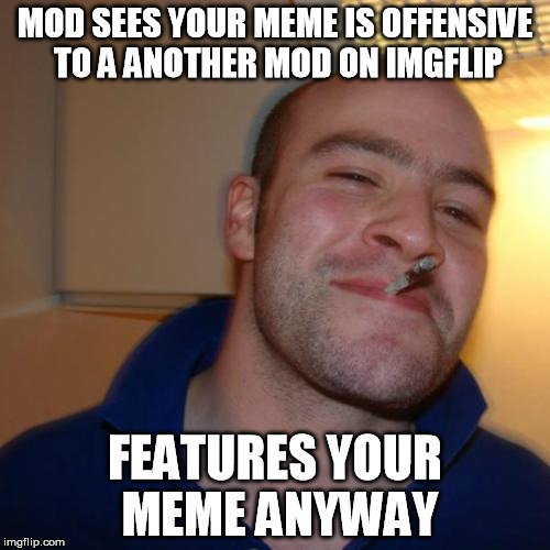Good Guy Mod | MOD SEES YOUR MEME IS OFFENSIVE TO A ANOTHER MOD ON IMGFLIP; FEATURES YOUR MEME ANYWAY | image tagged in memes,good guy greg,moderators | made w/ Imgflip meme maker