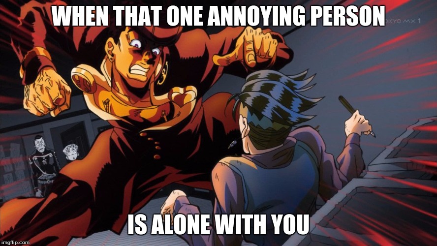 triggered jojo | WHEN THAT ONE ANNOYING PERSON; IS ALONE WITH YOU | image tagged in triggered jojo | made w/ Imgflip meme maker