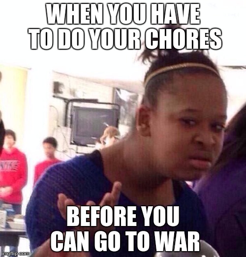 Black Girl Wat | WHEN YOU HAVE TO DO YOUR CHORES; BEFORE YOU CAN GO TO WAR | image tagged in memes,black girl wat | made w/ Imgflip meme maker