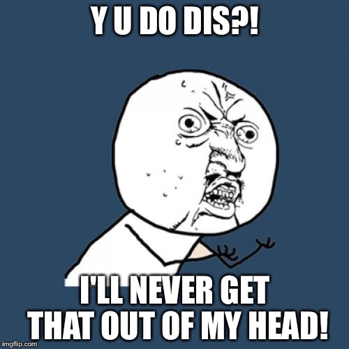 Y U No Meme | Y U DO DIS?! I'LL NEVER GET THAT OUT OF MY HEAD! | image tagged in memes,y u no | made w/ Imgflip meme maker