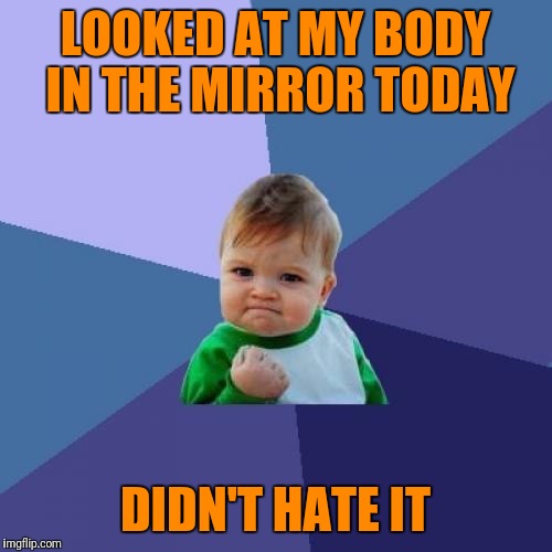 Success Kid | LOOKED AT MY BODY IN THE MIRROR TODAY; DIDN'T HATE IT | image tagged in memes,success kid | made w/ Imgflip meme maker