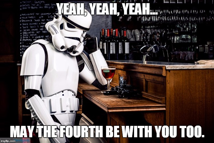 Sad stormtrooper | YEAH, YEAH, YEAH... MAY THE FOURTH BE WITH YOU TOO. | image tagged in sad stormtrooper | made w/ Imgflip meme maker
