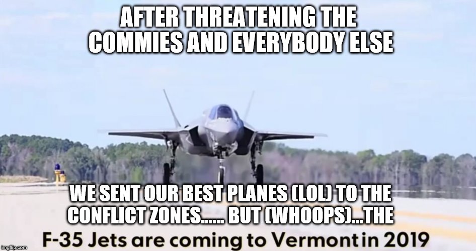 AFTER THREATENING THE COMMIES AND EVERYBODY ELSE; WE SENT OUR BEST PLANES (LOL) TO THE CONFLICT ZONES...... BUT (WHOOPS)...THE | image tagged in f-35's are useless | made w/ Imgflip meme maker