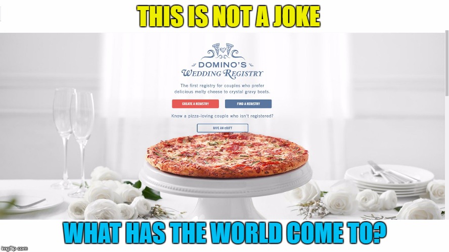 For the newlyweds | THIS IS NOT A JOKE; WHAT HAS THE WORLD COME TO? | image tagged in domino's wedding,memes,redneck wedding,pizza,gift ideas | made w/ Imgflip meme maker