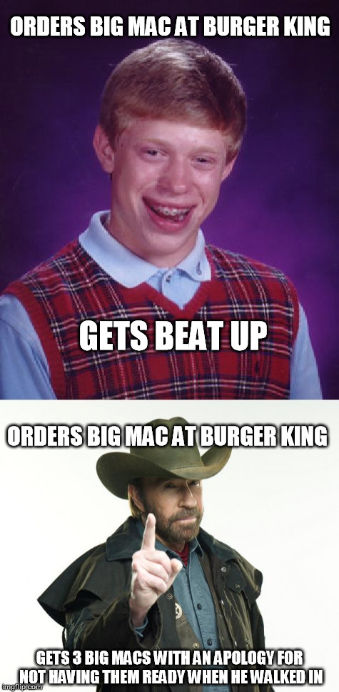 The difference between Bad Luck Brian and Chuck Norris (Chuck Norris week - A Sir_Unknown event) | ORDERS BIG MAC AT BURGER KING; GETS BEAT UP; ORDERS BIG MAC AT BURGER KING; GETS 3 BIG MACS WITH AN APOLOGY FOR NOT HAVING THEM READY WHEN HE WALKED IN | image tagged in bad luck brian,chuck norris,chuck norris week,mcdonalds,burger king | made w/ Imgflip meme maker