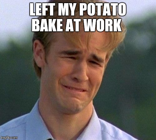 1990s First World Problems Meme | LEFT MY POTATO BAKE AT WORK | image tagged in memes,1990s first world problems | made w/ Imgflip meme maker