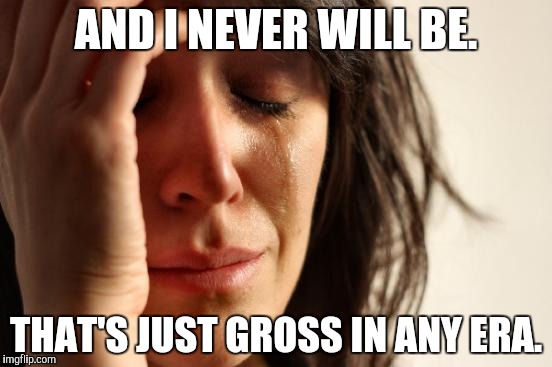 First World Problems Meme | AND I NEVER WILL BE. THAT'S JUST GROSS IN ANY ERA. | image tagged in memes,first world problems | made w/ Imgflip meme maker