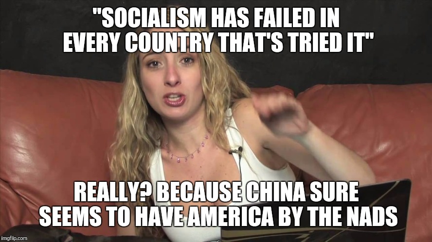 Lauren Francesca | "SOCIALISM HAS FAILED IN EVERY COUNTRY THAT'S TRIED IT"; REALLY? BECAUSE CHINA SURE SEEMS TO HAVE AMERICA BY THE NADS | image tagged in lauren francesca | made w/ Imgflip meme maker