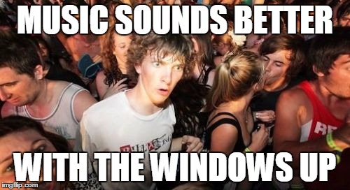 Sudden Clarity Clarence Meme | MUSIC SOUNDS BETTER; WITH THE WINDOWS UP | image tagged in memes,sudden clarity clarence,AdviceAnimals | made w/ Imgflip meme maker