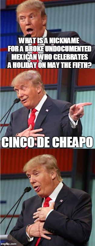 Bad Pun Trump | WHAT IS A NICKNAME FOR A BROKE UNDOCUMENTED MEXICAN WHO CELEBRATES A HOLIDAY ON MAY THE FIFTH? CINCO DE CHEAPO | image tagged in bad pun trump | made w/ Imgflip meme maker
