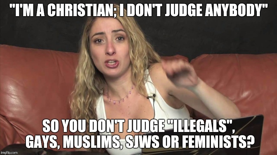 Lauren Francesca | "I'M A CHRISTIAN; I DON'T JUDGE ANYBODY"; SO YOU DON'T JUDGE "ILLEGALS", GAYS, MUSLIMS, SJWS OR FEMINISTS? | image tagged in lauren francesca | made w/ Imgflip meme maker