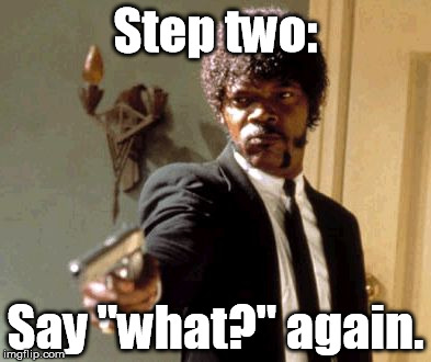 Say That Again I Dare You Meme | Step two: Say "what?" again. | image tagged in memes,say that again i dare you | made w/ Imgflip meme maker