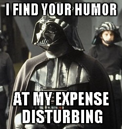 Darth Vader | I FIND YOUR HUMOR AT MY EXPENSE DISTURBING | image tagged in darth vader | made w/ Imgflip meme maker