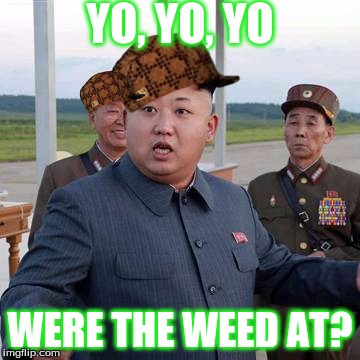 King Jong UN | YO, YO, YO; WERE THE WEED AT? | image tagged in king jong un,scumbag,nsfw | made w/ Imgflip meme maker