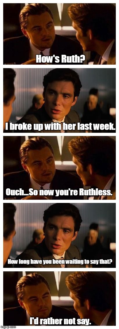 Leonardo Inception (Extended) | How's Ruth? I broke up with her last week. Ouch...So now you're Ruthless. How long have you been waiting to say that? I'd rather not say. | image tagged in leonardo inception extended | made w/ Imgflip meme maker