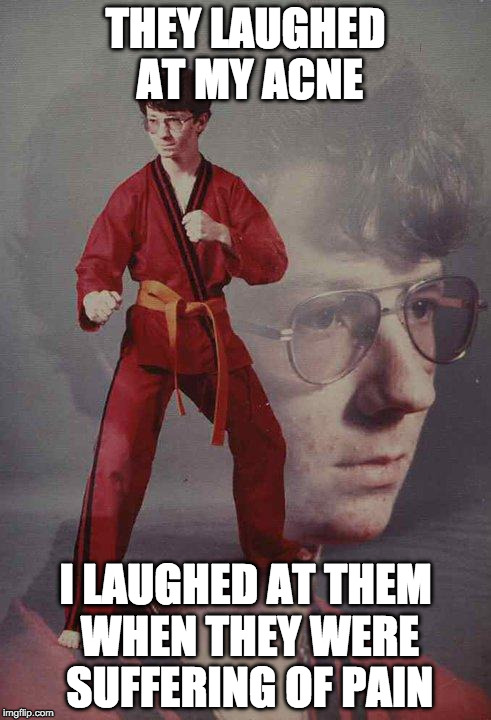Karate Kyle Meme | THEY LAUGHED AT MY ACNE; I LAUGHED AT THEM WHEN THEY WERE SUFFERING OF PAIN | image tagged in memes,karate kyle | made w/ Imgflip meme maker