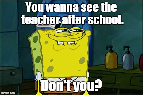 Don't You Squidward Meme | You wanna see the teacher after school. Don't you? | image tagged in memes,dont you squidward | made w/ Imgflip meme maker
