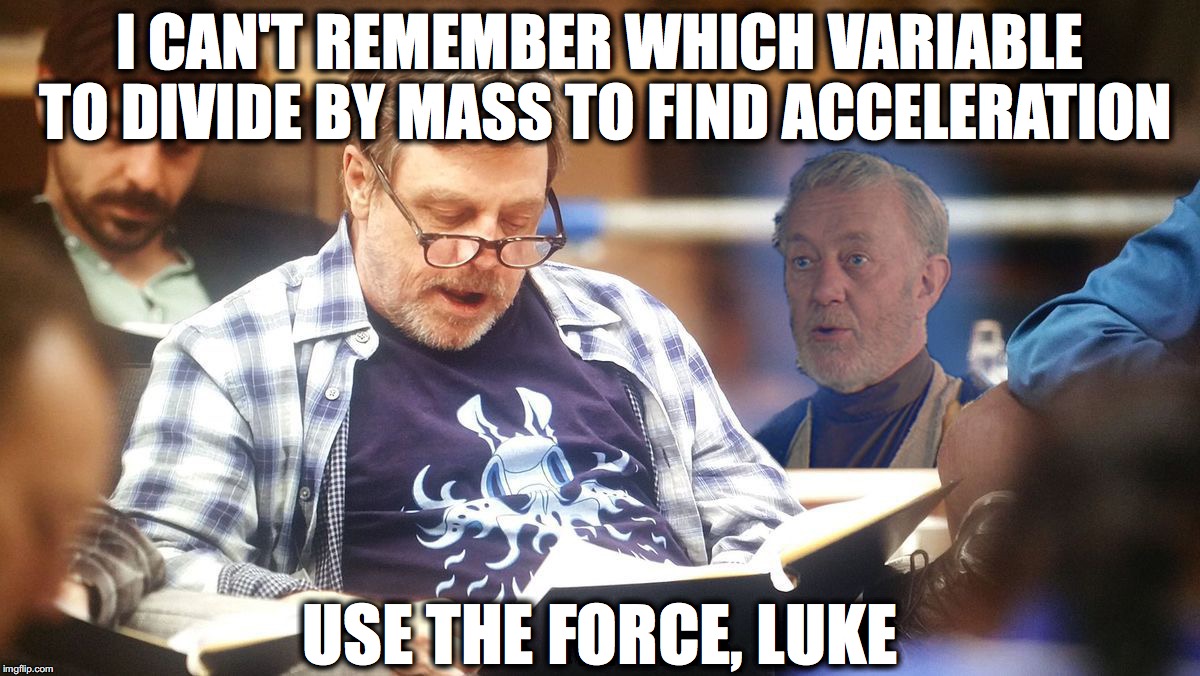 Luke Obi Wan Force Ghost | I CAN'T REMEMBER WHICH VARIABLE TO DIVIDE BY MASS TO FIND ACCELERATION; USE THE FORCE, LUKE | image tagged in luke obi wan force ghost | made w/ Imgflip meme maker