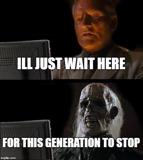 I'll Just Wait Here Meme | ILL JUST WAIT HERE; FOR THIS GENERATION TO STOP | image tagged in memes,ill just wait here | made w/ Imgflip meme maker
