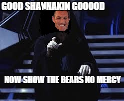 Emperor Palpatine | GOOD SHANNAKIN GOOOOD; NOW SHOW THE BEARS NO MERCY | image tagged in emperor palpatine | made w/ Imgflip meme maker
