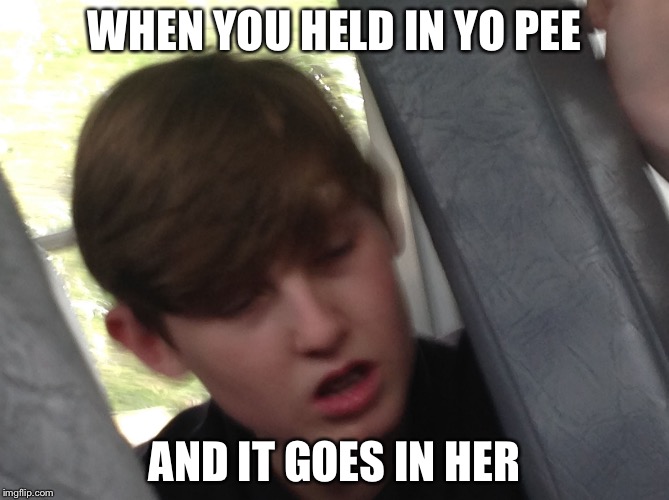 WHEN YOU HELD IN YO PEE; AND IT GOES IN HER | image tagged in ethan | made w/ Imgflip meme maker