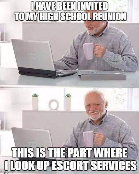 Hide the Pain Harold Meme | I HAVE BEEN INVITED TO MY HIGH SCHOOL REUNION; THIS IS THE PART WHERE I LOOK UP ESCORT SERVICES | image tagged in memes,hide the pain harold | made w/ Imgflip meme maker