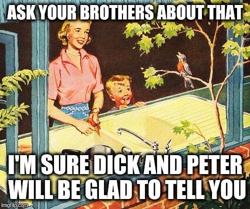 ASK YOUR BROTHERS ABOUT THAT I'M SURE DICK AND PETER WILL BE GLAD TO TELL YOU | made w/ Imgflip meme maker