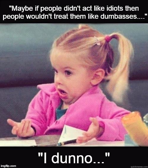 I dunno | "Maybe if people didn't act like idiots then people wouldn't treat them like dumbasses...."; "I dunno..." | image tagged in i dunno | made w/ Imgflip meme maker