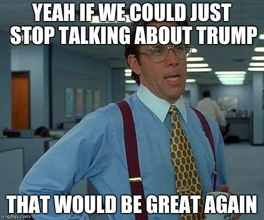 That Would Be Great Meme | YEAH IF WE COULD JUST STOP TALKING ABOUT TRUMP; THAT WOULD BE GREAT AGAIN | image tagged in memes,that would be great | made w/ Imgflip meme maker