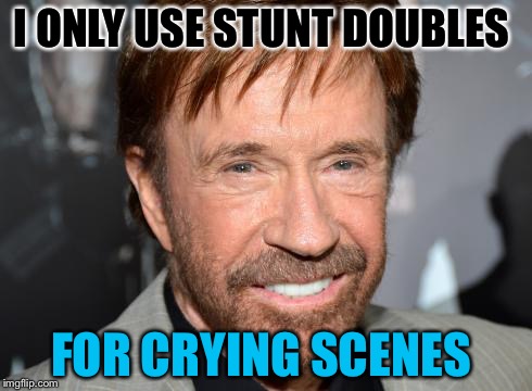 He Is The Man! (Chuck Norris Week) Sir_Unknown Event | I ONLY USE STUNT DOUBLES; FOR CRYING SCENES | image tagged in memes,funny,chuck norris,chuck norris week,stunt | made w/ Imgflip meme maker