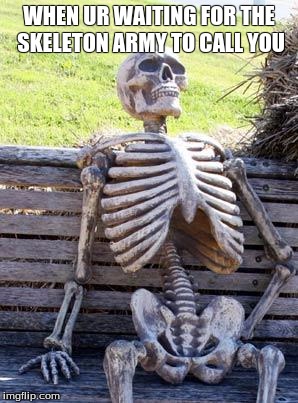 Waiting Skeleton | WHEN UR WAITING FOR THE SKELETON ARMY TO CALL YOU | image tagged in memes,waiting skeleton | made w/ Imgflip meme maker