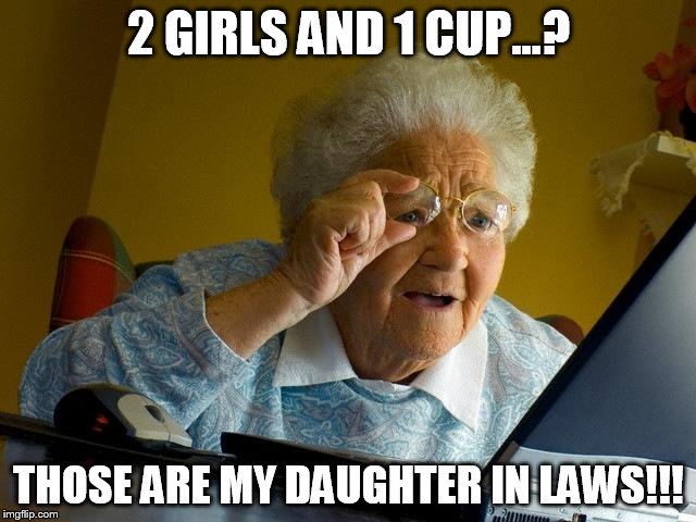 Grandma Finds The Internet | 2 GIRLS AND 1 CUP...? THOSE ARE MY DAUGHTER IN LAWS!!! | image tagged in memes,grandma finds the internet | made w/ Imgflip meme maker