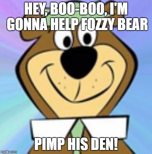 Yogi bear | HEY, BOO-BOO, I'M GONNA HELP FOZZY BEAR; PIMP HIS DEN! | image tagged in yogi bear | made w/ Imgflip meme maker