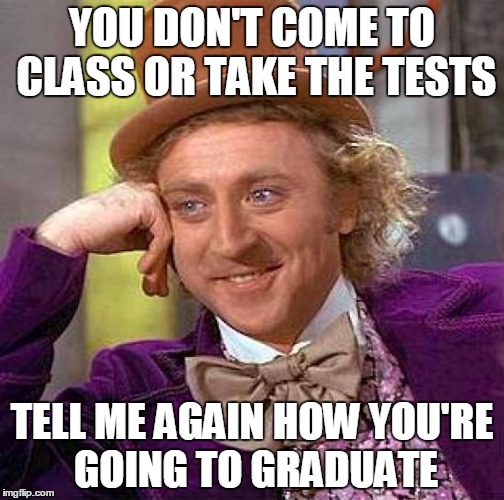 Creepy Condescending Wonka Meme | YOU DON'T COME TO CLASS OR TAKE THE TESTS; TELL ME AGAIN HOW YOU'RE GOING TO GRADUATE | image tagged in memes,creepy condescending wonka | made w/ Imgflip meme maker