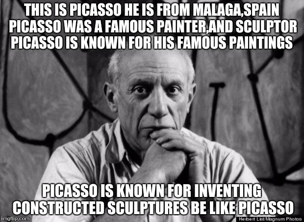 Picasso | THIS IS PICASSO HE IS FROM MALAGA,SPAIN PICASSO WAS A FAMOUS PAINTER,AND SCULPTOR PICASSO IS KNOWN FOR HIS FAMOUS PAINTINGS; PICASSO IS KNOWN FOR INVENTING CONSTRUCTED SCULPTURES BE LIKE PICASSO | image tagged in picasso | made w/ Imgflip meme maker