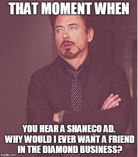 Face You Make Robert Downey Jr | THAT MOMENT WHEN; YOU HEAR A SHANECO AD. WHY WOULD I EVER WANT A FRIEND IN THE DIAMOND BUSINESS? | image tagged in memes,face you make robert downey jr | made w/ Imgflip meme maker