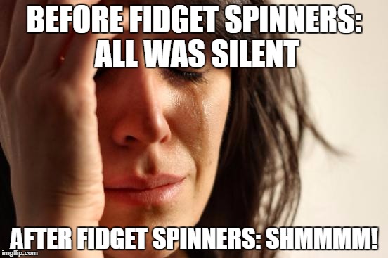 First World Problems Meme | BEFORE FIDGET SPINNERS: ALL WAS SILENT; AFTER FIDGET SPINNERS: SHMMMM! | image tagged in memes,first world problems | made w/ Imgflip meme maker
