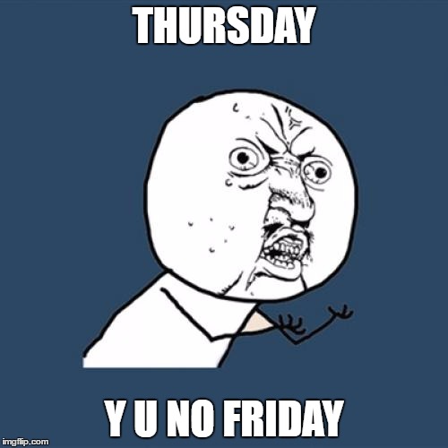 Y U No | THURSDAY; Y U NO FRIDAY | image tagged in memes,y u no | made w/ Imgflip meme maker