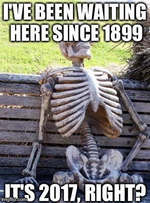 Waiting Skeleton Meme | I'VE BEEN WAITING HERE SINCE 1899; IT'S 2017, RIGHT? | image tagged in memes,waiting skeleton | made w/ Imgflip meme maker