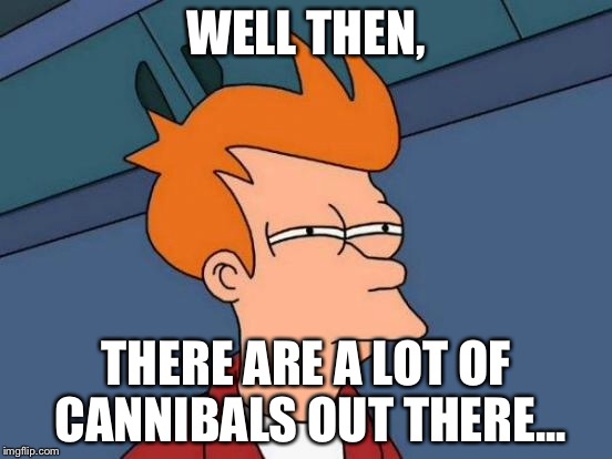 Futurama Fry Meme | WELL THEN, THERE ARE A LOT OF CANNIBALS OUT THERE... | image tagged in memes,futurama fry | made w/ Imgflip meme maker