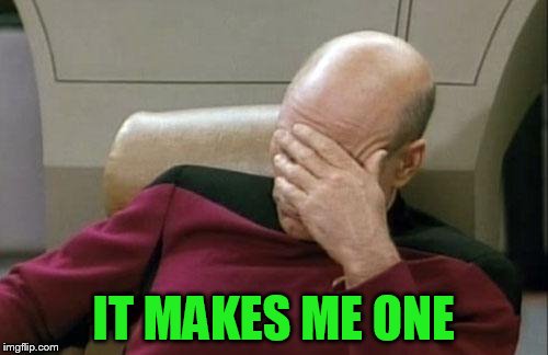 Captain Picard Facepalm Meme | IT MAKES ME ONE | image tagged in memes,captain picard facepalm | made w/ Imgflip meme maker