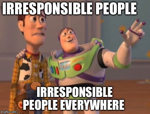X, X Everywhere | IRRESPONSIBLE PEOPLE; IRRESPONSIBLE PEOPLE EVERYWHERE | image tagged in memes,x x everywhere | made w/ Imgflip meme maker
