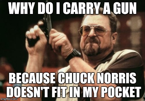 Chuck Norris Week a event made by Sir_UNKnown | WHY DO I CARRY A GUN; BECAUSE CHUCK NORRIS DOESN'T FIT IN MY POCKET | image tagged in memes,am i the only one around here | made w/ Imgflip meme maker