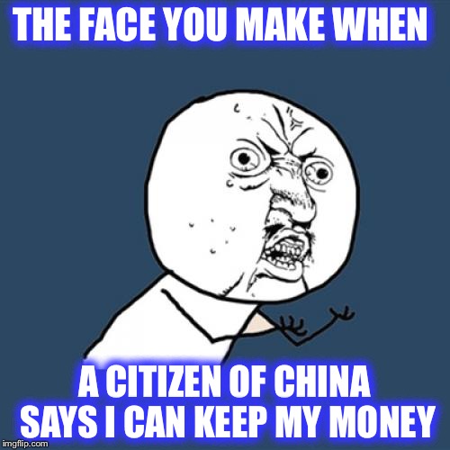 Y U No | THE FACE YOU MAKE WHEN; A CITIZEN OF CHINA SAYS I CAN KEEP MY MONEY | image tagged in memes,y u no | made w/ Imgflip meme maker