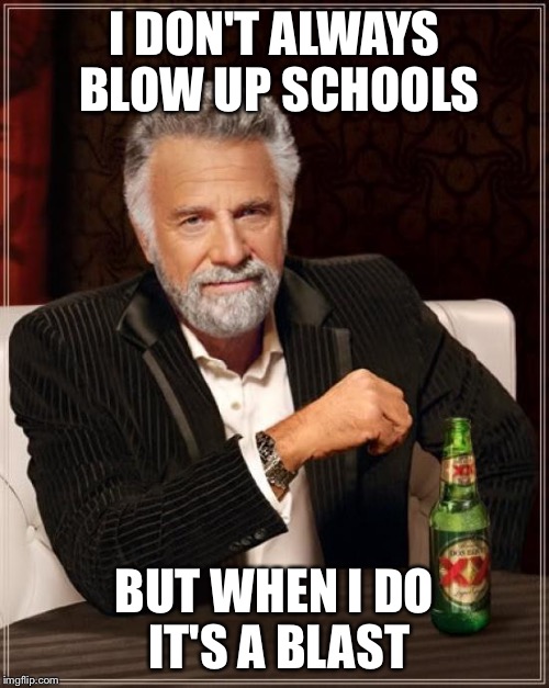 The Most Interesting Man In The World | I DON'T ALWAYS BLOW UP SCHOOLS; BUT WHEN I DO IT'S A BLAST | image tagged in memes,the most interesting man in the world | made w/ Imgflip meme maker